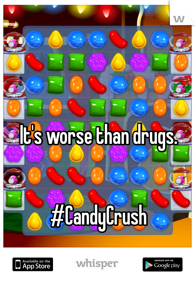 It's worse than drugs. 


#CandyCrush
