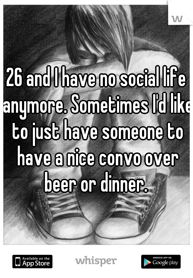 26 and I have no social life anymore. Sometimes I'd like to just have someone to have a nice convo over beer or dinner. 