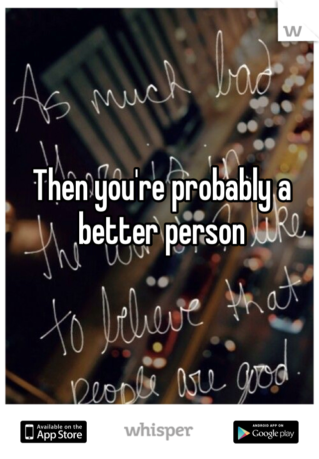 Then you're probably a better person