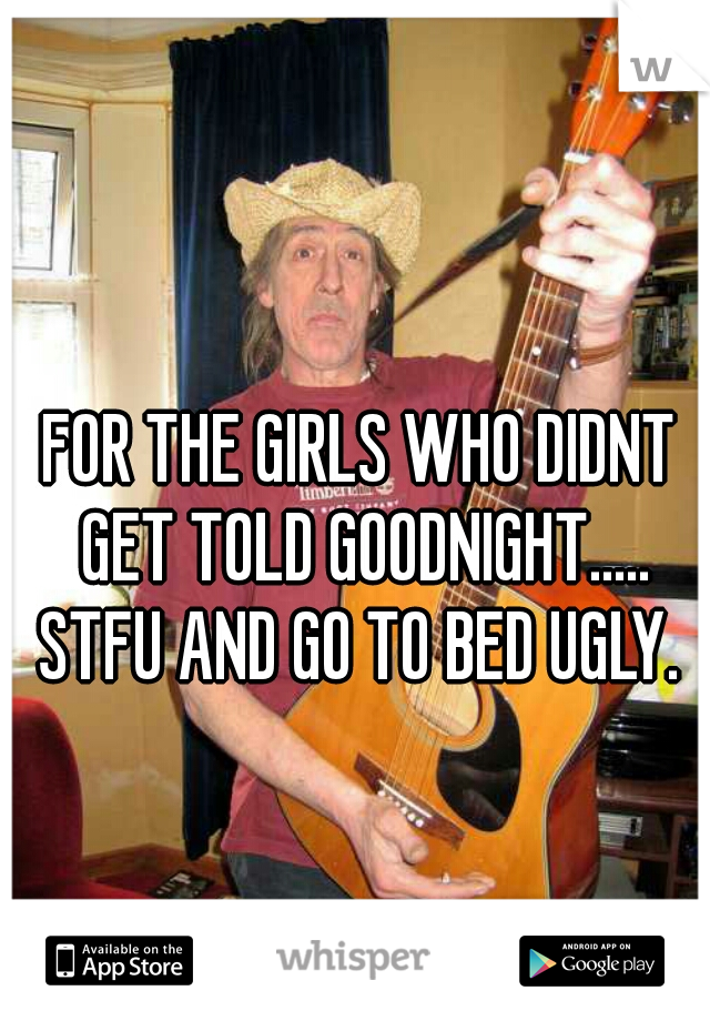FOR THE GIRLS WHO DIDNT GET TOLD GOODNIGHT.....

STFU AND GO TO BED UGLY.