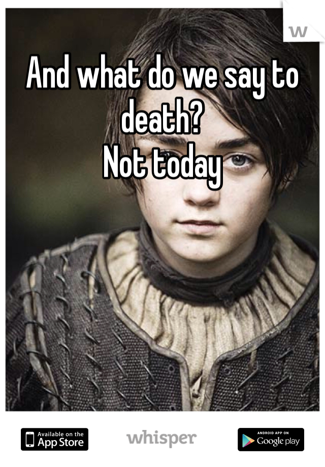 And what do we say to death?
Not today 