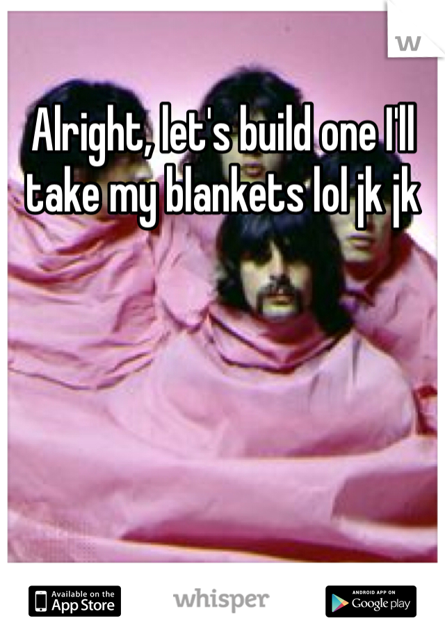 Alright, let's build one I'll take my blankets lol jk jk