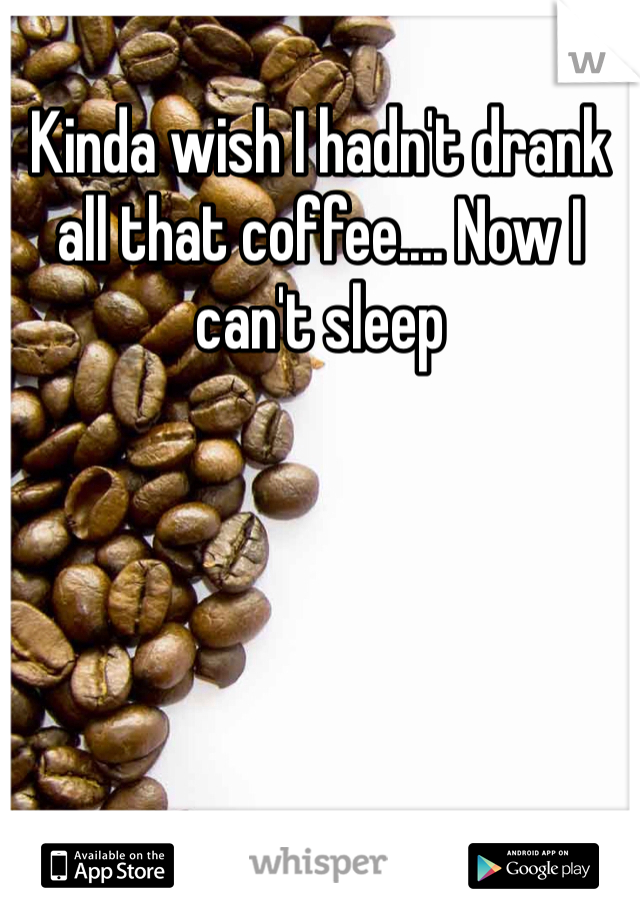 Kinda wish I hadn't drank all that coffee.... Now I can't sleep