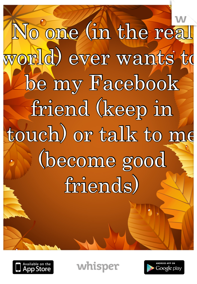 No one (in the real world) ever wants to be my Facebook friend (keep in touch) or talk to me (become good friends)