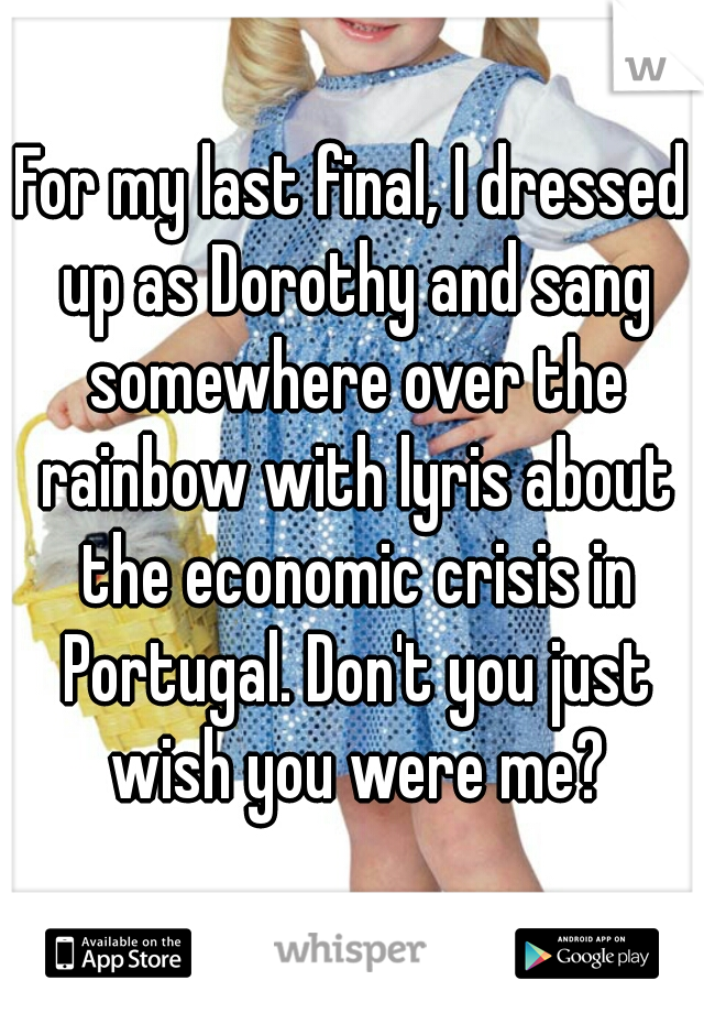 
For my last final, I dressed up as Dorothy and sang somewhere over the rainbow with lyris about the economic crisis in Portugal. Don't you just wish you were me?

