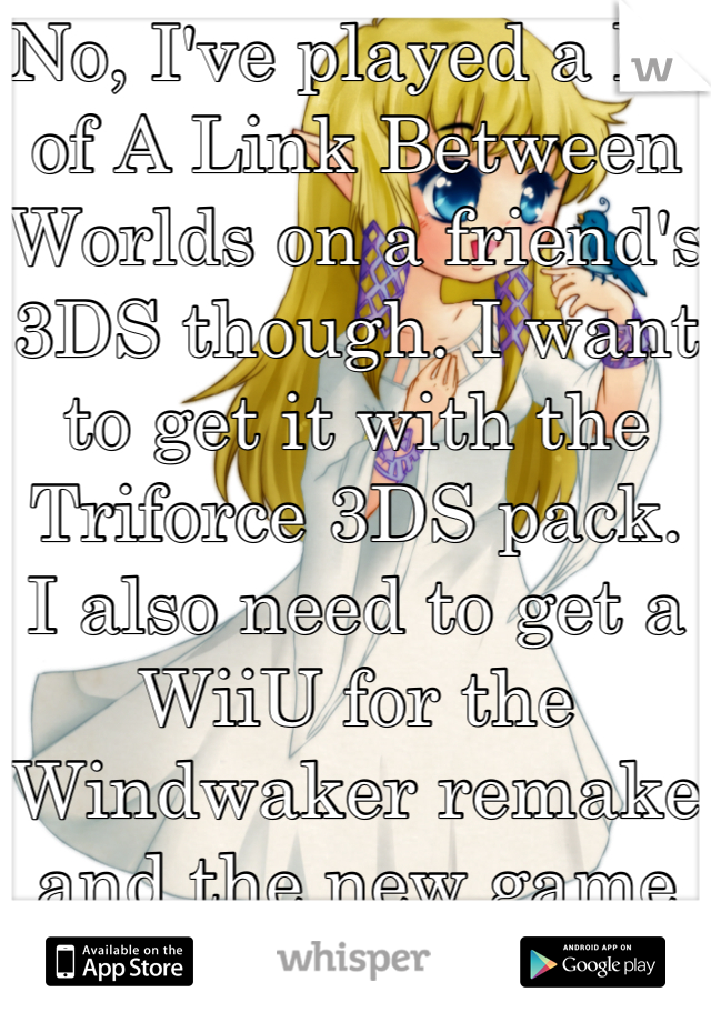 No, I've played a lot of A Link Between Worlds on a friend's 3DS though. I want to get it with the Triforce 3DS pack. I also need to get a WiiU for the Windwaker remake and the new game coming out in 2016