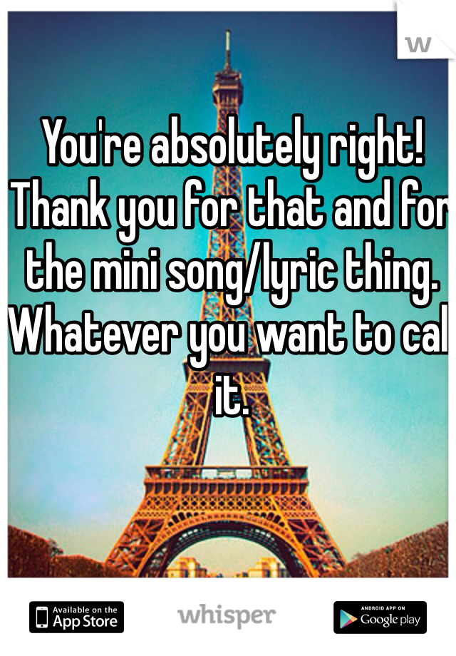 You're absolutely right! Thank you for that and for the mini song/lyric thing. Whatever you want to call it. 