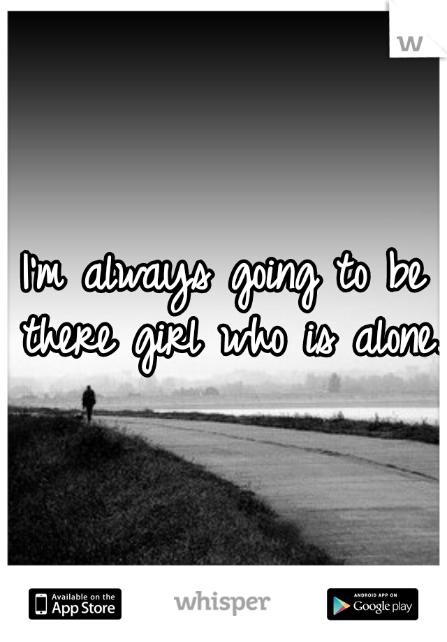 I'm always going to be there girl who is alone. 