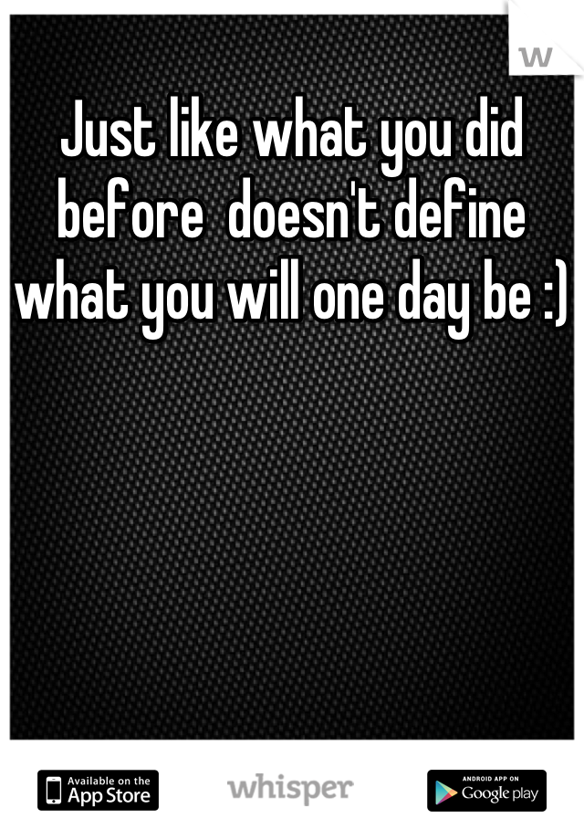 Just like what you did before  doesn't define what you will one day be :)