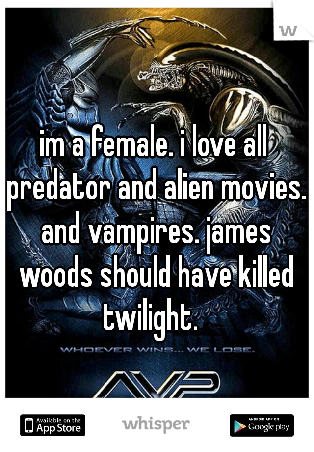 im a female. i love all predator and alien movies. and vampires. james woods should have killed twilight.  