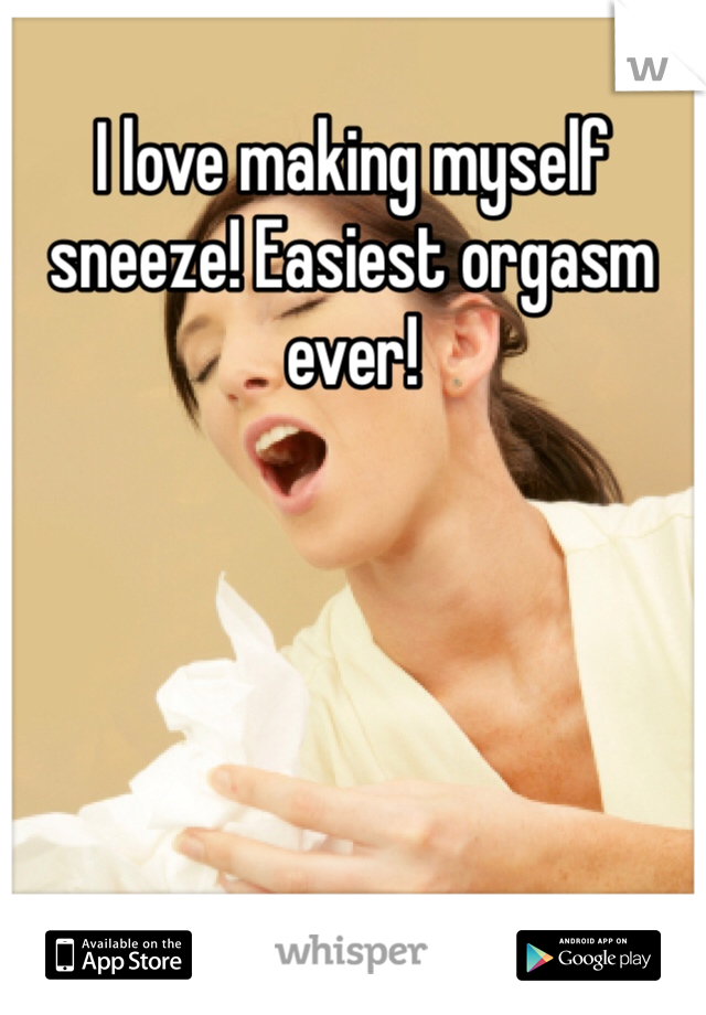 I love making myself sneeze! Easiest orgasm ever!