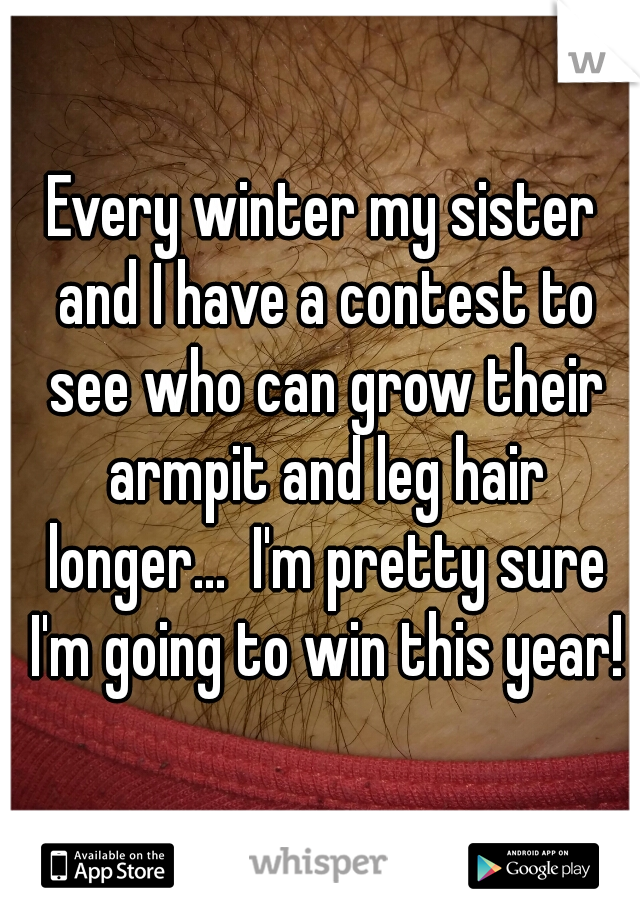 Every winter my sister and I have a contest to see who can grow their armpit and leg hair longer...  I'm pretty sure I'm going to win this year!