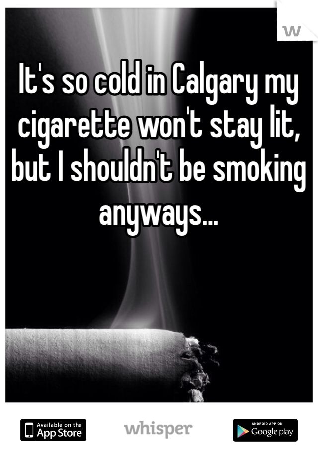 It's so cold in Calgary my cigarette won't stay lit, but I shouldn't be smoking anyways...