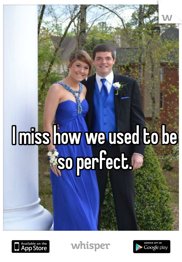 I miss how we used to be so perfect. 
