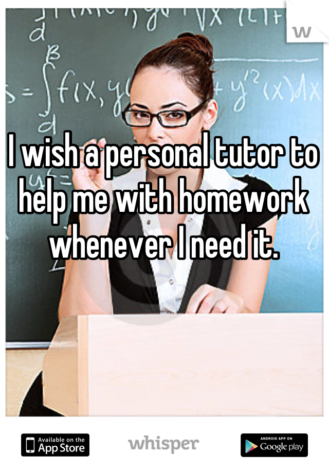 I wish a personal tutor to help me with homework whenever I need it.