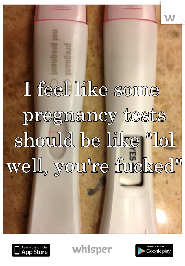 I feel like some pregnancy tests should be like "lol well, you're fucked" 