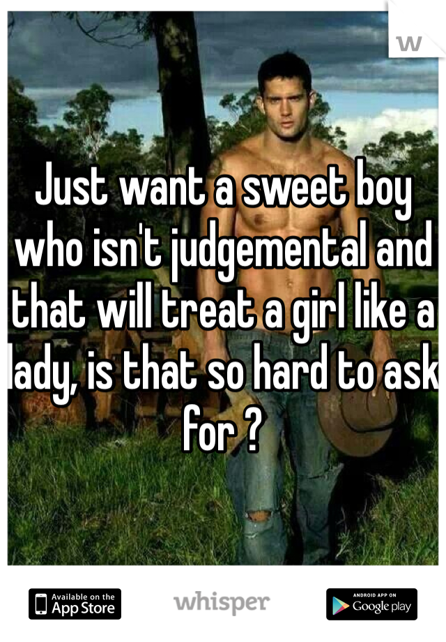 Just want a sweet boy who isn't judgemental and that will treat a girl like a lady, is that so hard to ask for ? 
