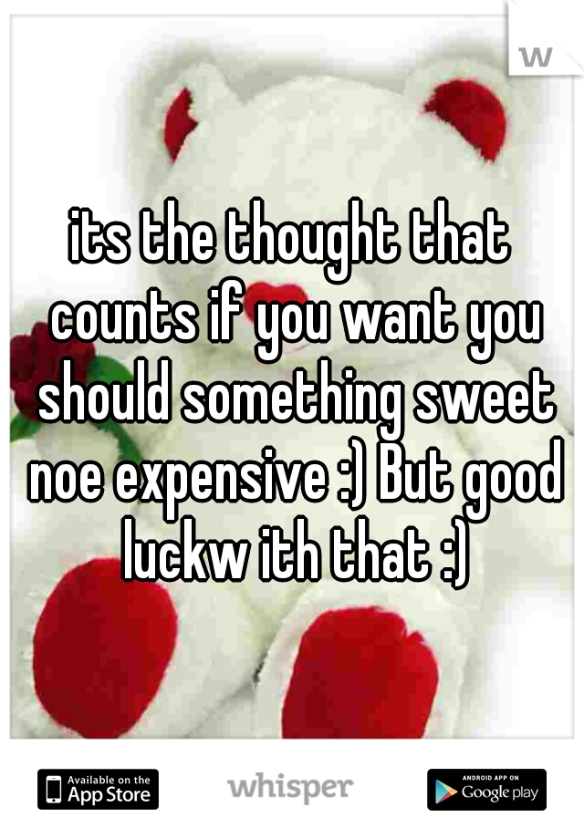 its the thought that counts if you want you should something sweet noe expensive :) But good luckw ith that :)