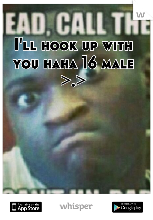I'll hook up with you haha 16 male >.>
