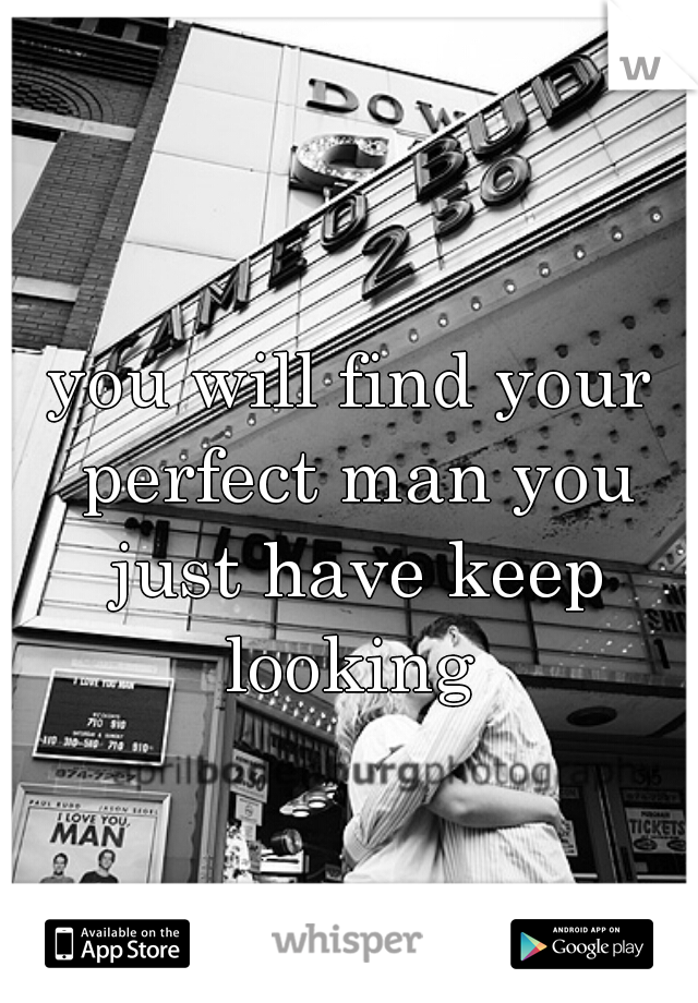 you will find your perfect man you just have keep looking 