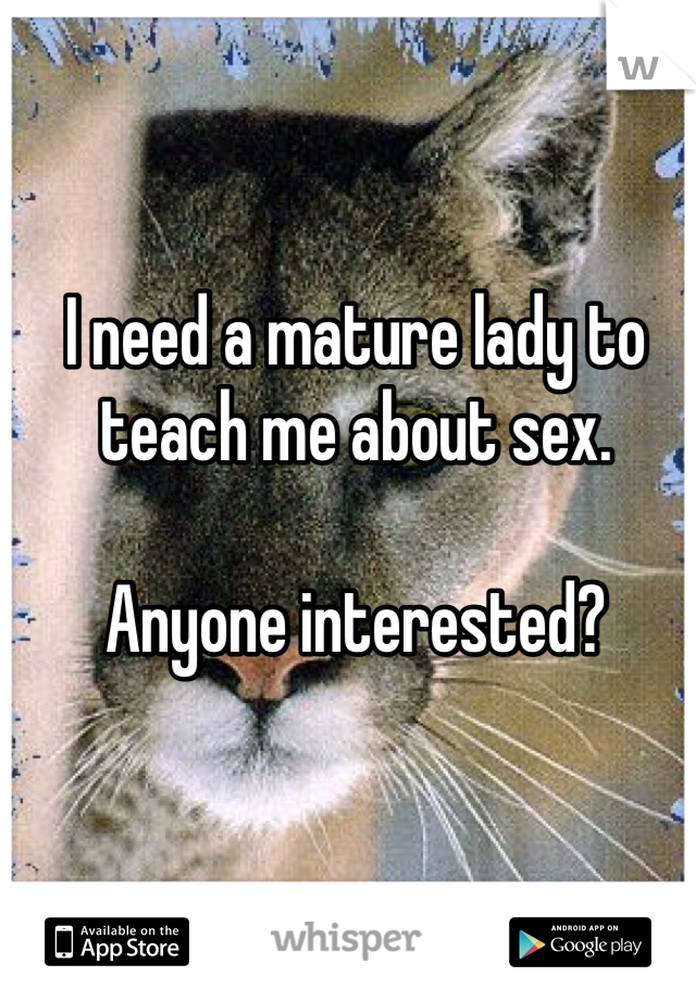 I need a mature lady to teach me about sex.

Anyone interested?