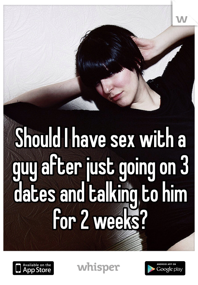 Should I have sex with a guy after just going on 3 dates and talking to him for 2 weeks?