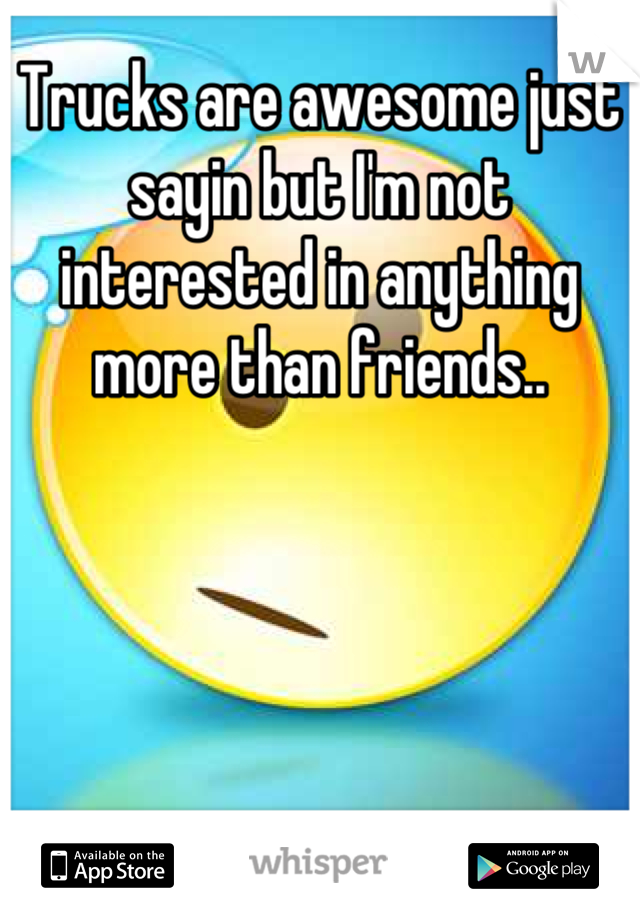 Trucks are awesome just sayin but I'm not interested in anything more than friends..