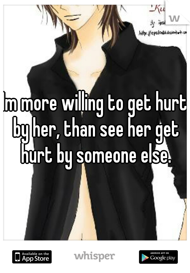 Im more willing to get hurt by her, than see her get hurt by someone else.