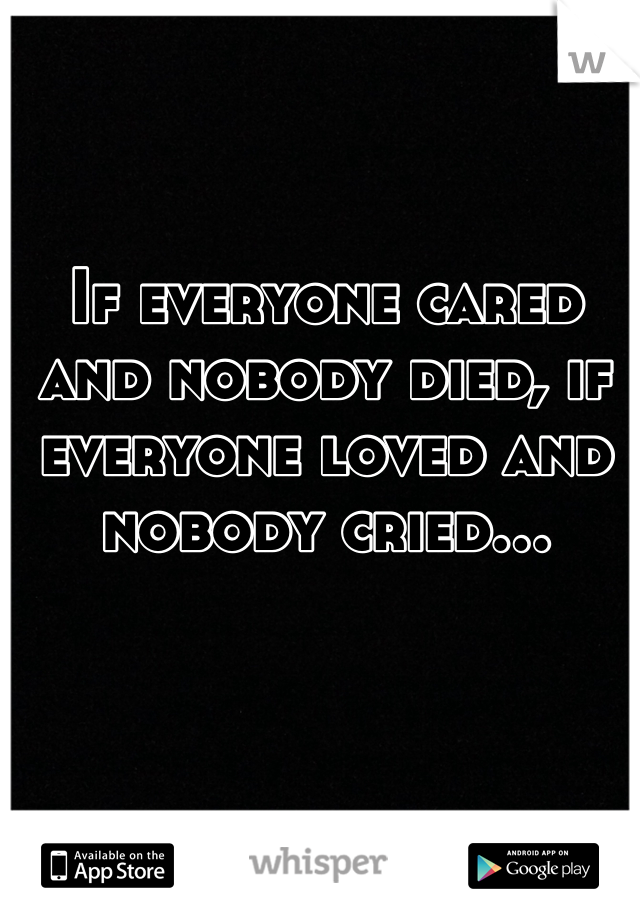 If everyone cared and nobody died, if everyone loved and nobody cried...