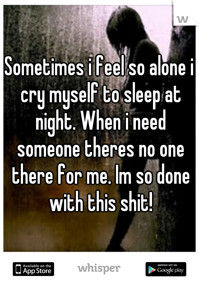Sometimes i feel so alone i cry myself to sleep at night. When i need someone theres no one there for me. Im so done with this shit!