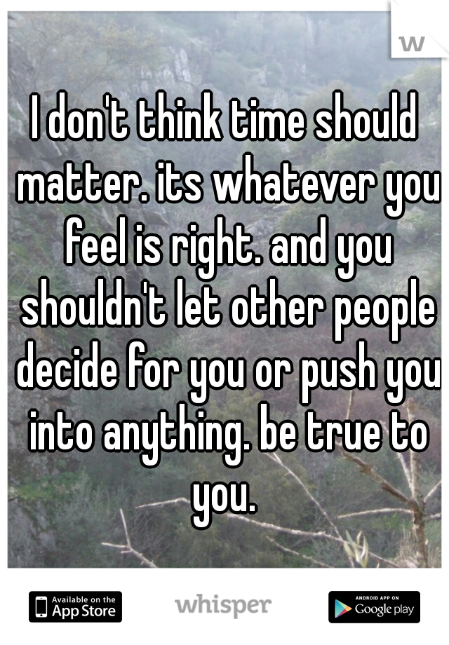 I don't think time should matter. its whatever you feel is right. and you shouldn't let other people decide for you or push you into anything. be true to you. 