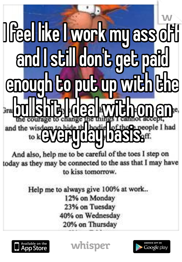 I feel like I work my ass off and I still don't get paid enough to put up with the bullshit I deal with on an everyday basis. 