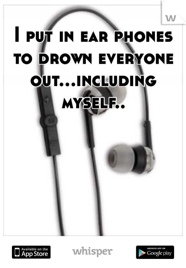 I put in ear phones to drown everyone out...including myself..