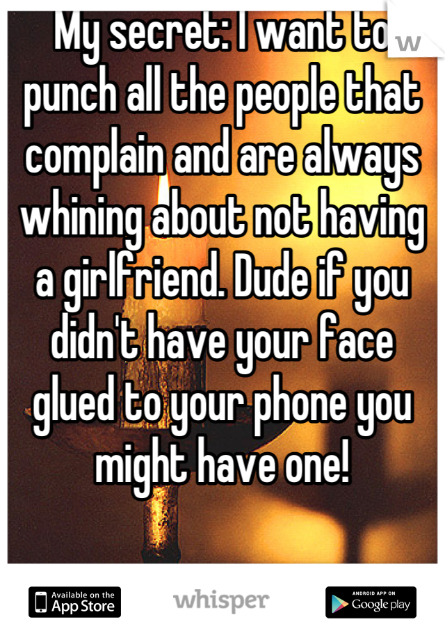 My secret: I want to punch all the people that complain and are always whining about not having a girlfriend. Dude if you didn't have your face glued to your phone you might have one!