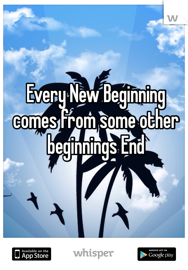 Every New Beginning comes from some other beginnings End
