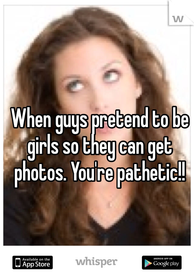 When guys pretend to be girls so they can get photos. You're pathetic!!
