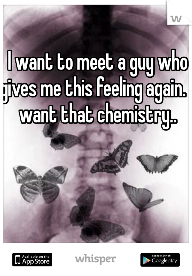 I want to meet a guy who gives me this feeling again. I want that chemistry..