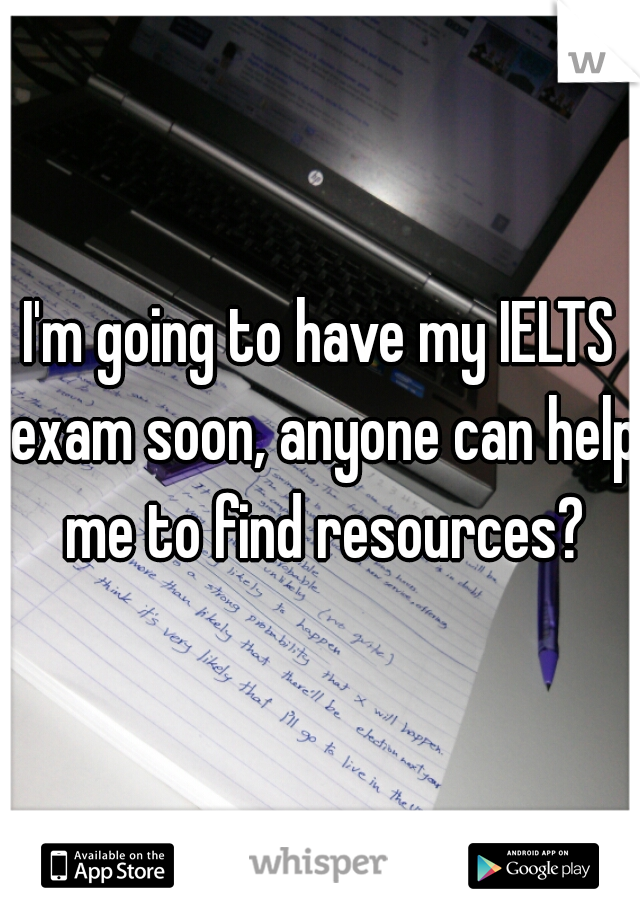 I'm going to have my IELTS exam soon, anyone can help me to find resources?