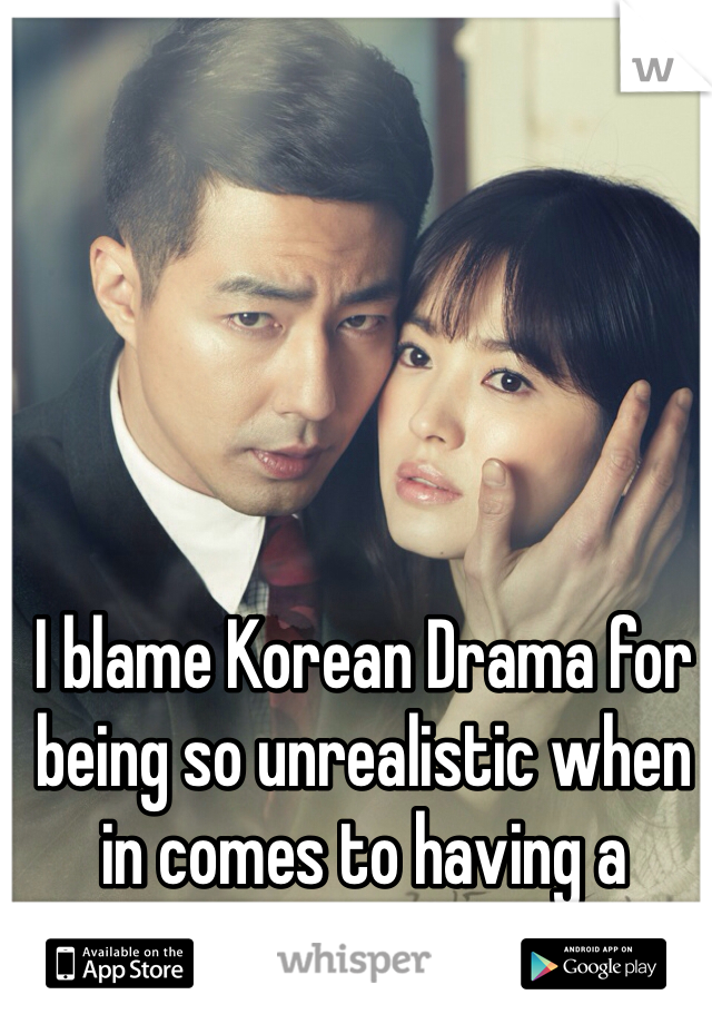 I blame Korean Drama for being so unrealistic when in comes to having a relationship
