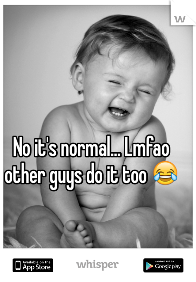 No it's normal... Lmfao other guys do it too 😂