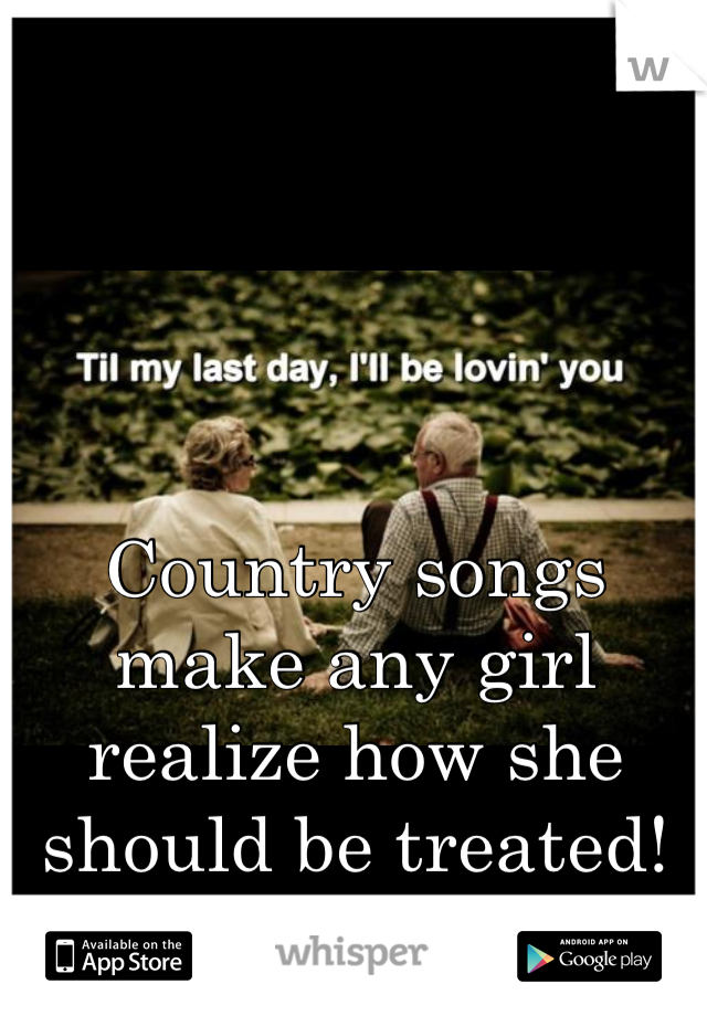 Country songs make any girl realize how she should be treated! 