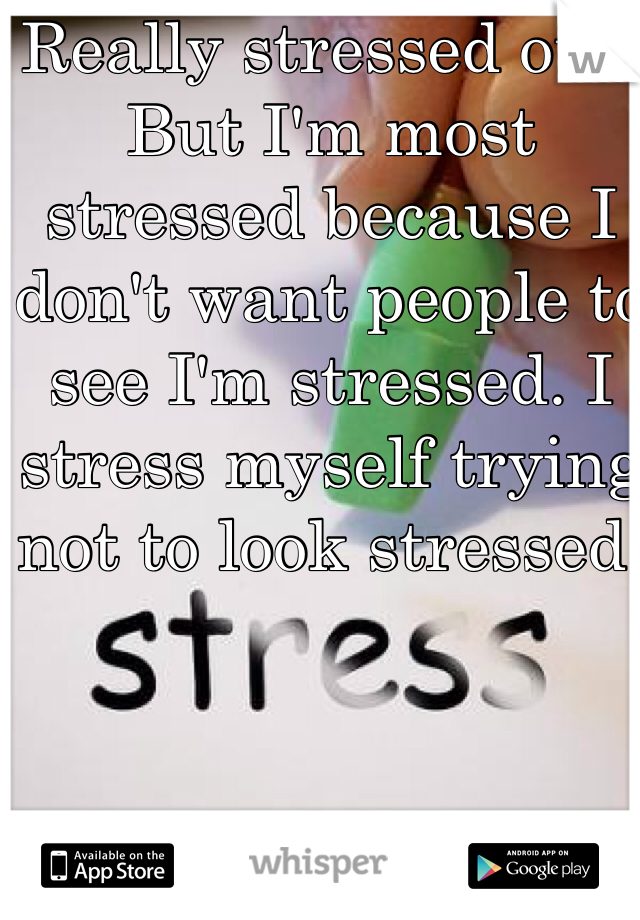 Really stressed out. But I'm most stressed because I don't want people to see I'm stressed. I stress myself trying not to look stressed.