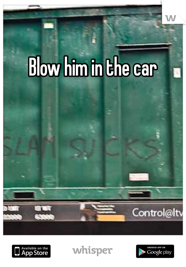 Blow him in the car