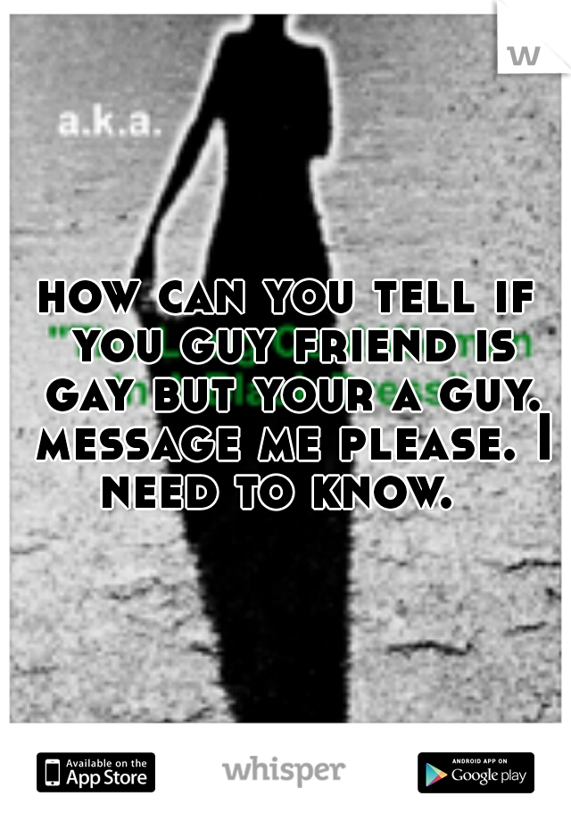 how can you tell if you guy friend is gay but your a guy. message me please. I need to know.  
