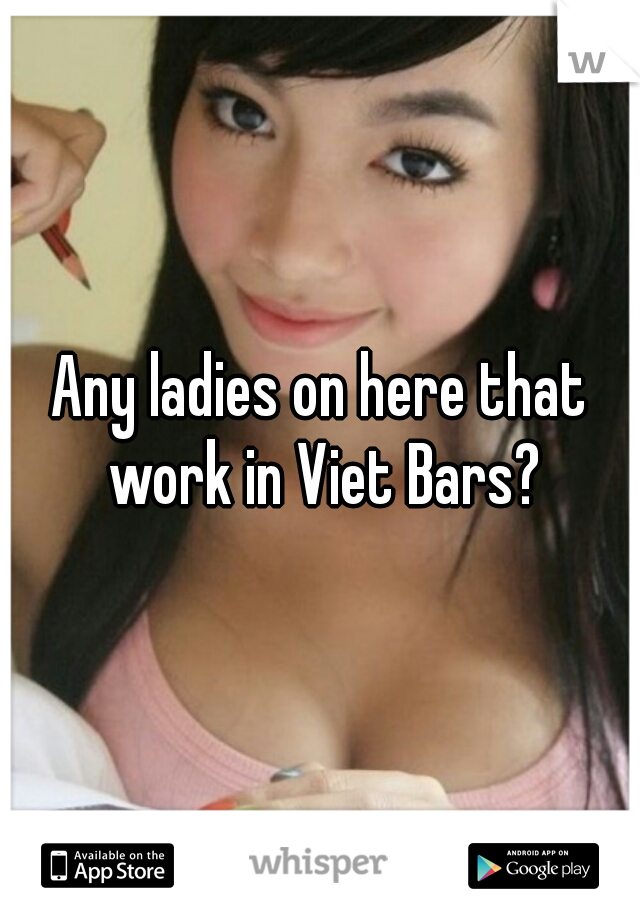 Any ladies on here that work in Viet Bars?