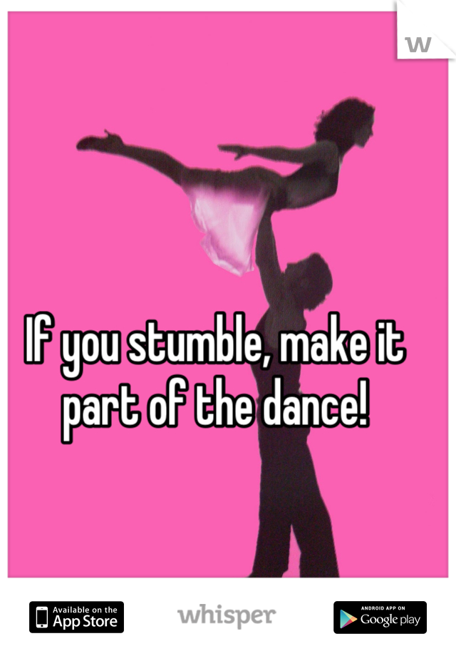 If you stumble, make it part of the dance!
