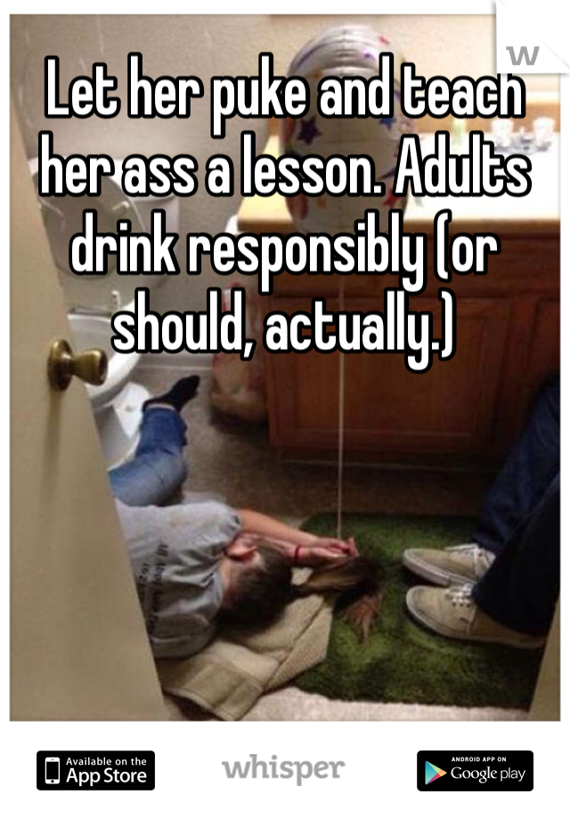 Let her puke and teach her ass a lesson. Adults drink responsibly (or should, actually.)