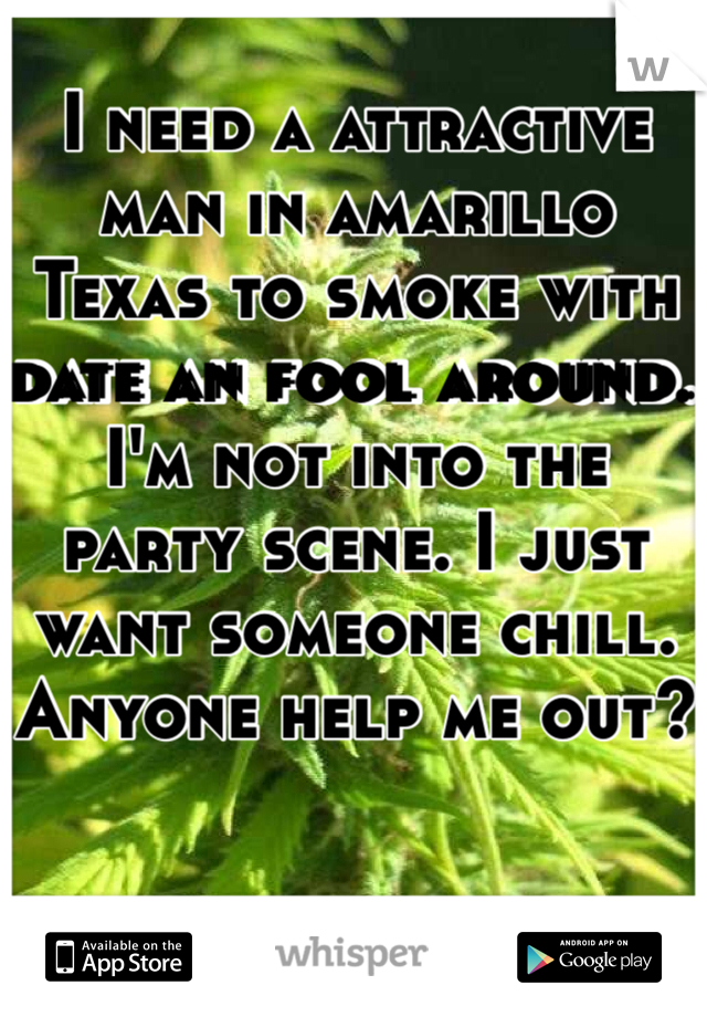 I need a attractive man in amarillo Texas to smoke with date an fool around. I'm not into the party scene. I just want someone chill. Anyone help me out?