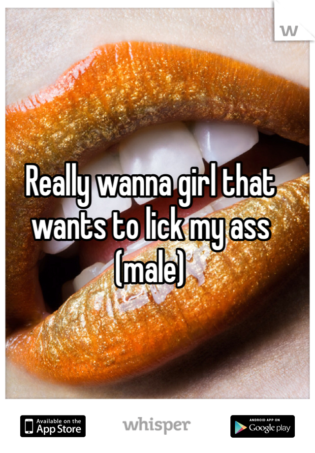 Really wanna girl that wants to lick my ass (male)
