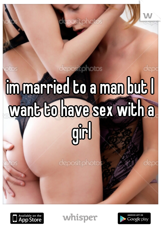 im married to a man but I want to have sex with a girl